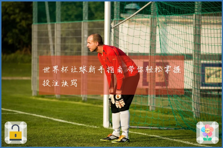 世界杯让球新手指南 带你轻松掌握投注诀窍